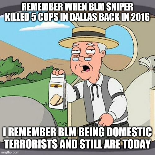 Pepperidge Farm Remembers | REMEMBER WHEN BLM SNIPER KILLED 5 COPS IN DALLAS BACK IN 2016; I REMEMBER BLM BEING DOMESTIC TERRORISTS AND STILL ARE TODAY | image tagged in memes,pepperidge farm remembers | made w/ Imgflip meme maker