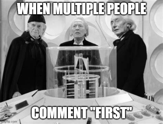 First Comments in a Tardis Nutshell | WHEN MULTIPLE PEOPLE; COMMENT "FIRST" | image tagged in first,the doctor,doctor who,tardis | made w/ Imgflip meme maker