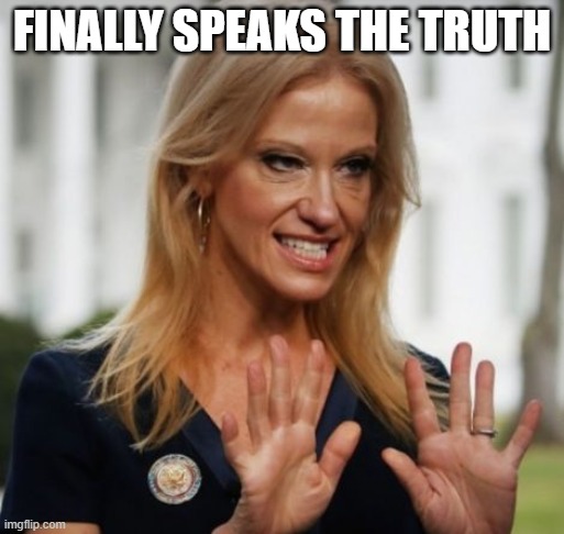 Evil Kelly Ann Conway | FINALLY SPEAKS THE TRUTH | image tagged in evil kelly ann conway | made w/ Imgflip meme maker