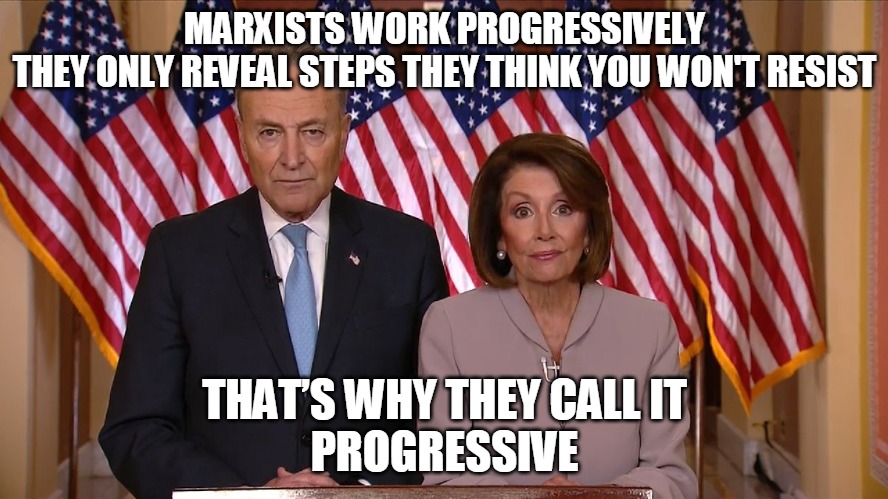 Chuck and Nancy | MARXISTS WORK PROGRESSIVELY
THEY ONLY REVEAL STEPS THEY THINK YOU WON'T RESIST; THAT’S WHY THEY CALL IT
PROGRESSIVE | image tagged in chuck and nancy,maxists,resist,progressive,democrat,liberal | made w/ Imgflip meme maker