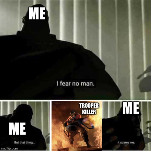We have a real threat! | ME; ME; TROOPER KILLER; ME | image tagged in i fear no man | made w/ Imgflip meme maker