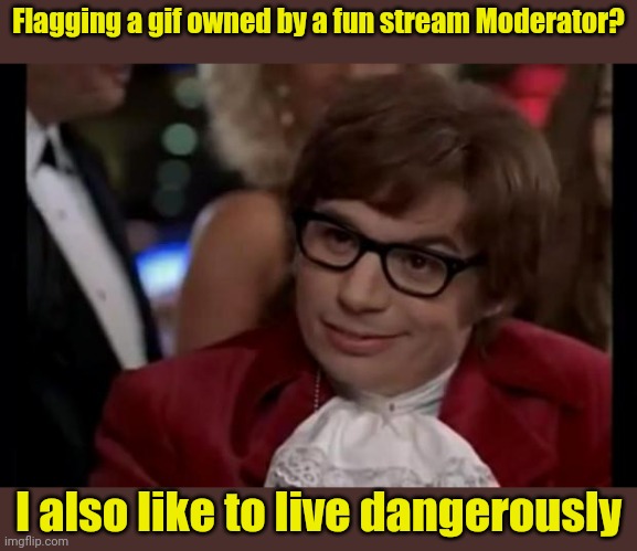 I also like to live dangerously | Flagging a gif owned by a fun stream Moderator? I also like to live dangerously | image tagged in i also like to live dangerously | made w/ Imgflip meme maker