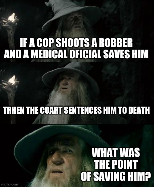 Confused Gandalf Meme | IF A COP SHOOTS A ROBBER AND A MEDICAL OFICIAL SAVES HIM; TRHEN THE COART SENTENCES HIM TO DEATH; WHAT WAS THE POINT OF SAVING HIM? | image tagged in memes,confused gandalf | made w/ Imgflip meme maker