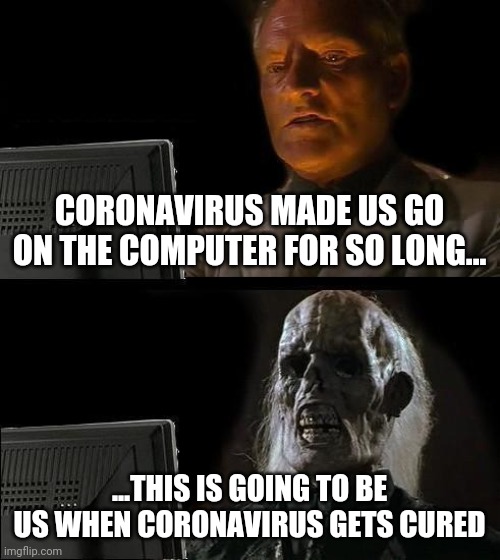 I'll Just Wait Here Meme | CORONAVIRUS MADE US GO ON THE COMPUTER FOR SO LONG... ...THIS IS GOING TO BE US WHEN CORONAVIRUS GETS CURED | image tagged in memes,i'll just wait here | made w/ Imgflip meme maker