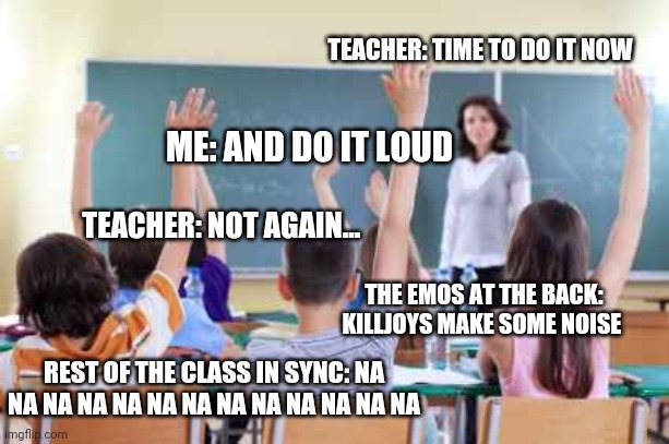 This is what my school is like ngl | TEACHER: TIME TO DO IT NOW; ME: AND DO IT LOUD; TEACHER: NOT AGAIN... THE EMOS AT THE BACK:
KILLJOYS MAKE SOME NOISE; REST OF THE CLASS IN SYNC: NA NA NA NA NA NA NA NA NA NA NA NA NA | image tagged in memes,classroom,killjoys,make,some,noise | made w/ Imgflip meme maker