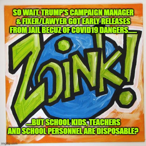 but school kids, teachers and school personnel are disposable? | SO WAIT, TRUMP'S CAMPAIGN MANAGER & FIXER/LAWYER GOT EARLY RELEASES FROM JAIL BECUZ OF COVID19 DANGERS...... ....BUT SCHOOL KIDS, TEACHERS AND SCHOOL PERSONNEL ARE DISPOSABLE? | image tagged in devos,trump,school,pandemic,covid19 | made w/ Imgflip meme maker