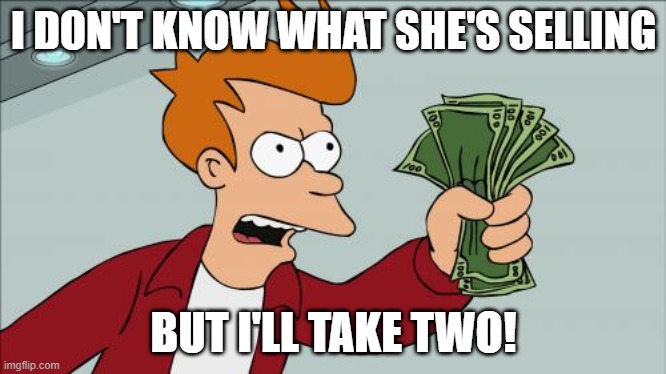 Shut Up And Take My Money Fry Meme | I DON'T KNOW WHAT SHE'S SELLING BUT I'LL TAKE TWO! | image tagged in memes,shut up and take my money fry | made w/ Imgflip meme maker