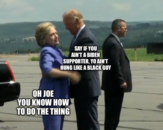 Biden Hug. | SAY IF YOU AIN’T A BIDEN SUPPORTER, YO AIN’T HUNG LIKE A BLACK GUY; OH JOE YOU KNOW HOW TO DO THE THING | image tagged in old perky | made w/ Imgflip meme maker