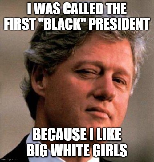 Bill Clinton Wink | I WAS CALLED THE FIRST "BLACK" PRESIDENT BECAUSE I LIKE BIG WHITE GIRLS | image tagged in bill clinton wink | made w/ Imgflip meme maker