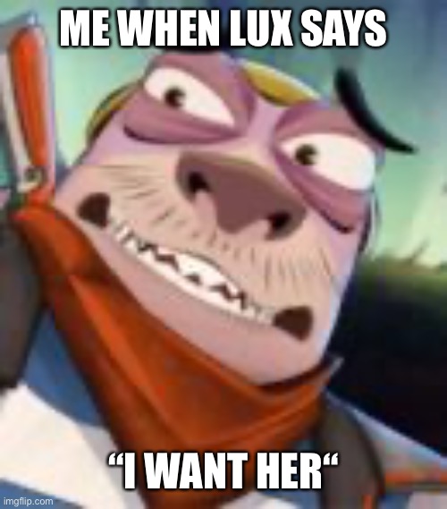 ME WHEN LUX SAYS; “I WANT HER“ | made w/ Imgflip meme maker