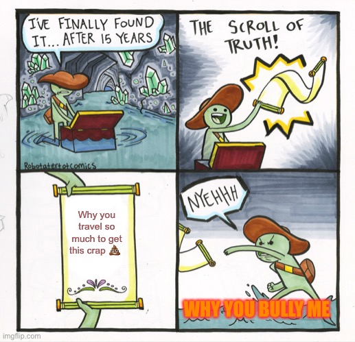 The Scroll Of Truth | Why you travel so much to get this crap 💩; WHY YOU BULLY ME | image tagged in memes,the scroll of truth | made w/ Imgflip meme maker