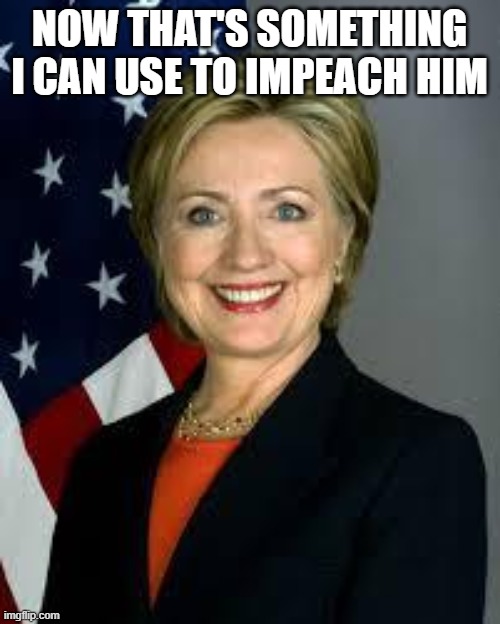 Hillary Clinton | NOW THAT'S SOMETHING I CAN USE TO IMPEACH HIM | image tagged in hillary clinton | made w/ Imgflip meme maker