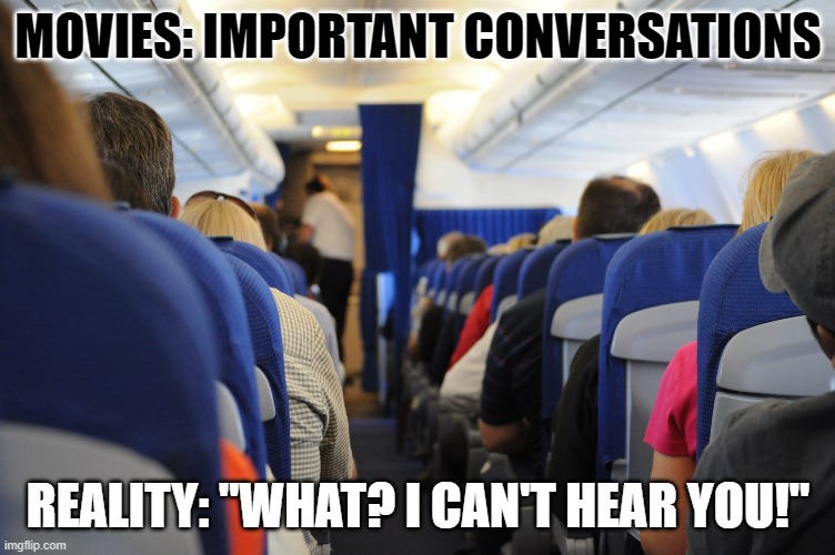 people on a plane | MOVIES: IMPORTANT CONVERSATIONS; REALITY: "WHAT? I CAN'T HEAR YOU!" | image tagged in airplane | made w/ Imgflip meme maker