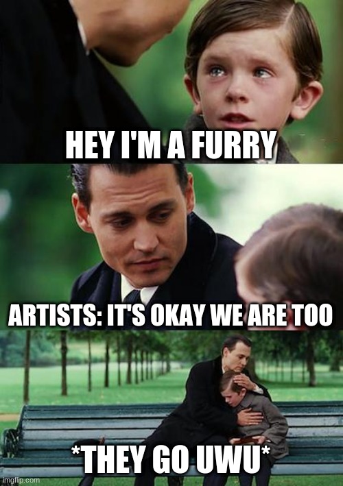Furry MeMe 1 | HEY I'M A FURRY; ARTISTS: IT'S OKAY WE ARE TOO; *THEY GO UWU* | image tagged in memes,finding neverland,furry,uwu,hugging | made w/ Imgflip meme maker