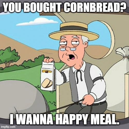 Pepperidge Farm Remembers | YOU BOUGHT CORNBREAD? I WANNA HAPPY MEAL. | image tagged in memes,pepperidge farm remembers | made w/ Imgflip meme maker
