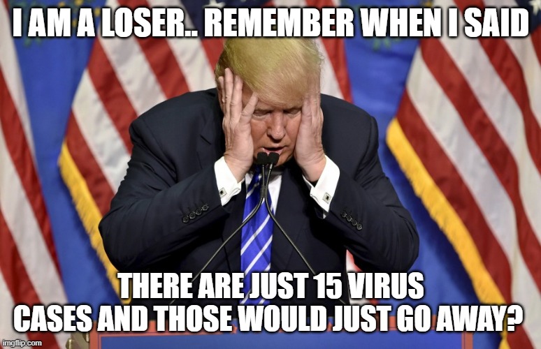 Cry baby Trump | I AM A LOSER.. REMEMBER WHEN I SAID; THERE ARE JUST 15 VIRUS CASES AND THOSE WOULD JUST GO AWAY? | image tagged in cry baby trump | made w/ Imgflip meme maker