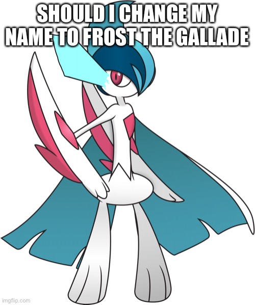 SHOULD I CHANGE MY NAME TO FROST THE GALLADE | image tagged in literally me irl | made w/ Imgflip meme maker