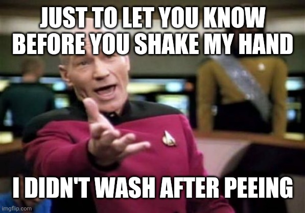 Picard Wtf Meme | JUST TO LET YOU KNOW BEFORE YOU SHAKE MY HAND; I DIDN'T WASH AFTER PEEING | image tagged in memes,picard wtf | made w/ Imgflip meme maker