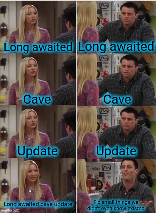 :( | Long awaited; Long awaited; Cave; Cave; Update; Update; Long awaited cave update; Fix small things we didn't even know existed | image tagged in phoebe joey | made w/ Imgflip meme maker