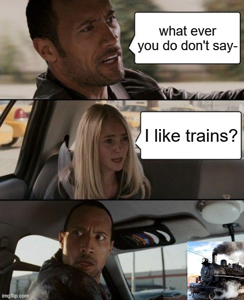 ASDF be like | what ever you do don't say-; I like trains? | image tagged in memes,the rock driving | made w/ Imgflip meme maker