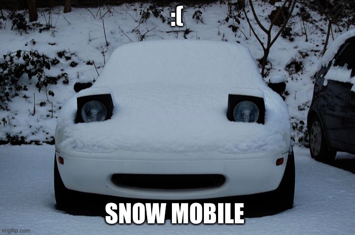 It’s a sad day | :(; SNOW MOBILE | image tagged in snow miata | made w/ Imgflip meme maker