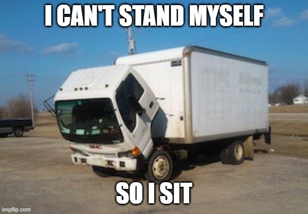 I am sad | I CAN'T STAND MYSELF; SO I SIT | image tagged in memes,okay truck | made w/ Imgflip meme maker