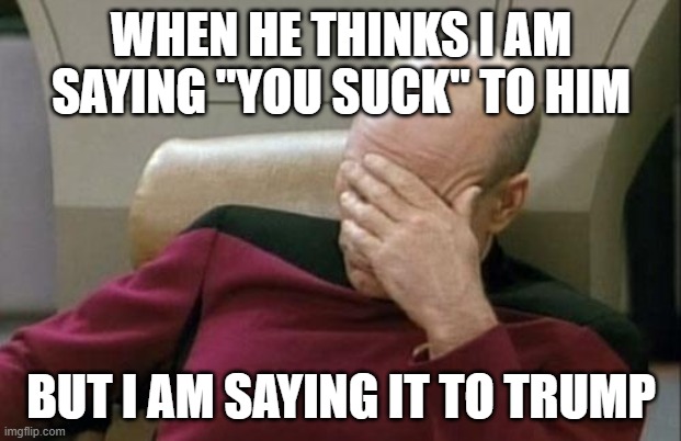 Captain Picard Facepalm Meme | WHEN HE THINKS I AM SAYING "YOU SUCK" TO HIM BUT I AM SAYING IT TO TRUMP | image tagged in memes,captain picard facepalm | made w/ Imgflip meme maker