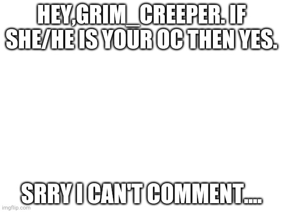 Blank White Template | HEY,GRIM_CREEPER. IF SHE/HE IS YOUR OC THEN YES. SRRY I CAN'T COMMENT.... | image tagged in blank white template | made w/ Imgflip meme maker