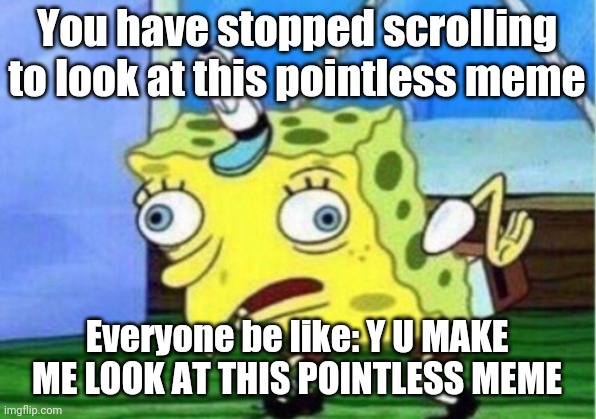 Mocking Spongebob | You have stopped scrolling to look at this pointless meme; Everyone be like: Y U MAKE ME LOOK AT THIS POINTLESS MEME | image tagged in memes,mocking spongebob | made w/ Imgflip meme maker
