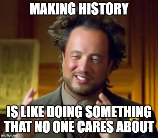 Ancient Aliens | MAKING HISTORY; IS LIKE DOING SOMETHING THAT NO ONE CARES ABOUT | image tagged in memes,ancient aliens | made w/ Imgflip meme maker