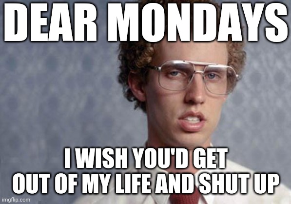 Napoleon Dynamite | DEAR MONDAYS; I WISH YOU'D GET OUT OF MY LIFE AND SHUT UP | image tagged in napoleon dynamite,memes,i hate mondays,mondays | made w/ Imgflip meme maker