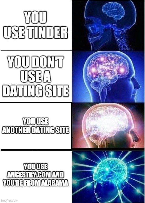 Expanding Brain | YOU USE TINDER; YOU DON'T USE A DATING SITE; YOU USE ANOTHER DATING SITE; YOU USE ANCESTRY.COM AND YOU'RE FROM ALABAMA | image tagged in memes,expanding brain,incest,alabama,funny memes,messed up | made w/ Imgflip meme maker