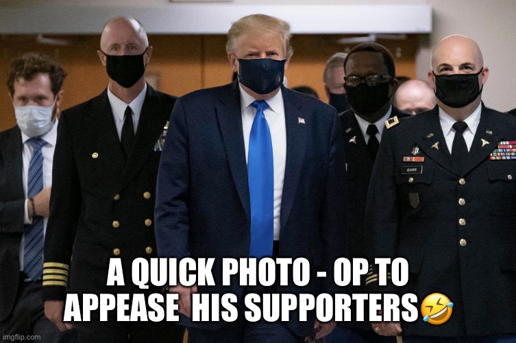 Trump's Latest Photo-op | A QUICK PHOTO - OP TO APPEASE  HIS SUPPORTERS🤣 | image tagged in donald trump,photo op,trump supporters,masks,moron,deplorables | made w/ Imgflip meme maker