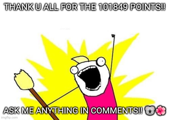 YESM | THANK U ALL FOR THE 101849 POINTS!! ASK ME ANYTHING IN COMMENTS!! 🐨🌺 | image tagged in memes,x all the y | made w/ Imgflip meme maker