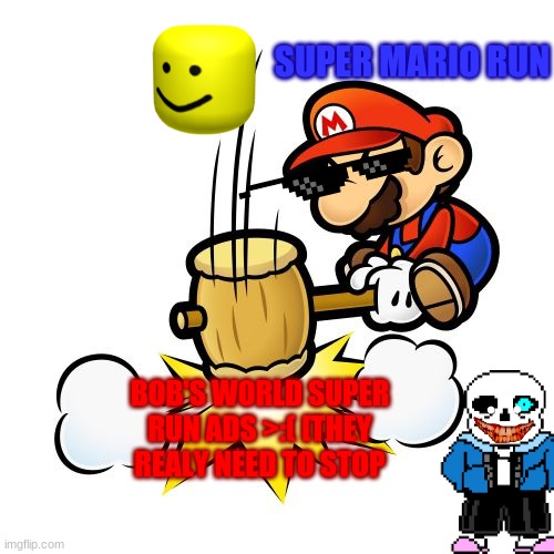 Mario Hammer Smash Meme | SUPER MARIO RUN; BOB'S WORLD SUPER RUN ADS >:( [THEY REALY NEED TO STOP | image tagged in memes,mario hammer smash | made w/ Imgflip meme maker