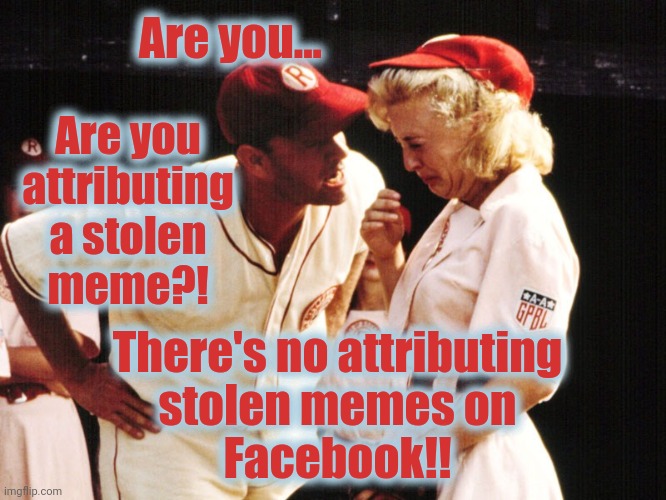 no crying in baseball | Are you... Are you
attributing
a stolen
meme?! There's no attributing
stolen memes on
Facebook!! | image tagged in no crying in baseball,memes,stolen,facebook | made w/ Imgflip meme maker