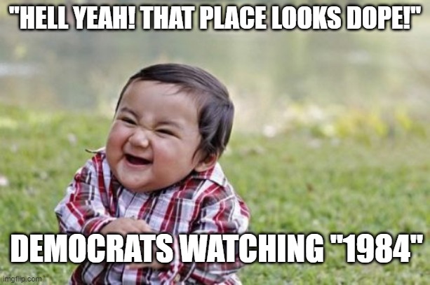 Cuz it's a guidebook, right? | "HELL YEAH! THAT PLACE LOOKS DOPE!"; DEMOCRATS WATCHING "1984" | image tagged in memes,evil toddler,libtards,keep america great | made w/ Imgflip meme maker