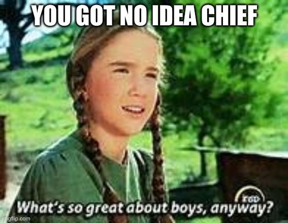 YOU GOT NO IDEA CHIEF | image tagged in boys | made w/ Imgflip meme maker