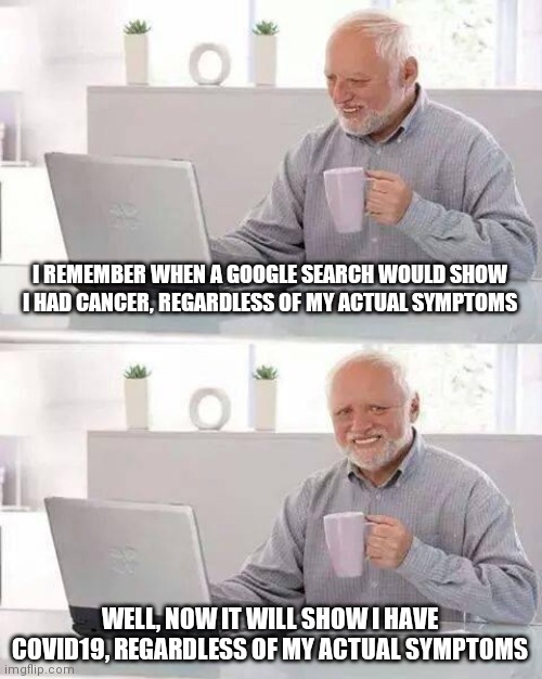 Hide the Pain Harold | I REMEMBER WHEN A GOOGLE SEARCH WOULD SHOW I HAD CANCER, REGARDLESS OF MY ACTUAL SYMPTOMS; WELL, NOW IT WILL SHOW I HAVE COVID19, REGARDLESS OF MY ACTUAL SYMPTOMS | image tagged in memes,hide the pain harold | made w/ Imgflip meme maker