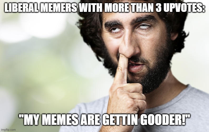 Finger in nose | LIBERAL MEMERS WITH MORE THAN 3 UPVOTES: "MY MEMES ARE GETTIN GOODER!" | image tagged in finger in nose | made w/ Imgflip meme maker