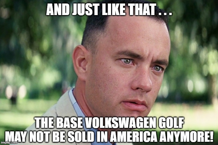 Forrest Gump VW Golf 8 | AND JUST LIKE THAT . . . THE BASE VOLKSWAGEN GOLF MAY NOT BE SOLD IN AMERICA ANYMORE! | image tagged in memes,and just like that,forrest gump,vw golf,bring the base golf 8 to america | made w/ Imgflip meme maker