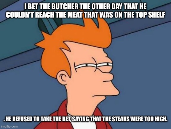 Futurama Fry Meme | I BET THE BUTCHER THE OTHER DAY THAT HE COULDN'T REACH THE MEAT THAT WAS ON THE TOP SHELF; . HE REFUSED TO TAKE THE BET, SAYING THAT THE STEAKS WERE TOO HIGH. | image tagged in memes,futurama fry | made w/ Imgflip meme maker