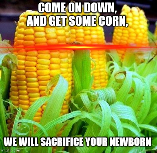 CORN meme | COME ON DOWN, AND GET SOME CORN, WE WILL SACRIFICE YOUR NEWBORN | image tagged in corn meme | made w/ Imgflip meme maker