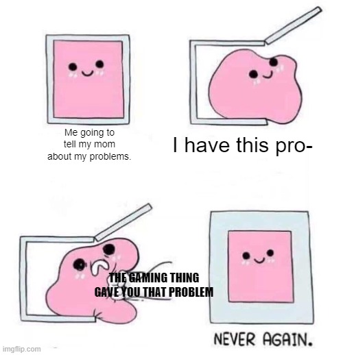 Never again. | Me going to tell my mom about my problems. I have this pro-; THE GAMING THING GAVE YOU THAT PROBLEM | image tagged in never again | made w/ Imgflip meme maker