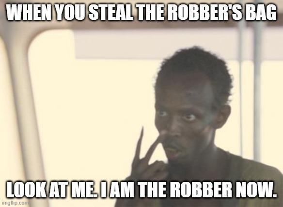 He just wanted a tv | WHEN YOU STEAL THE ROBBER'S BAG; LOOK AT ME. I AM THE ROBBER NOW. | image tagged in memes,i'm the captain now | made w/ Imgflip meme maker