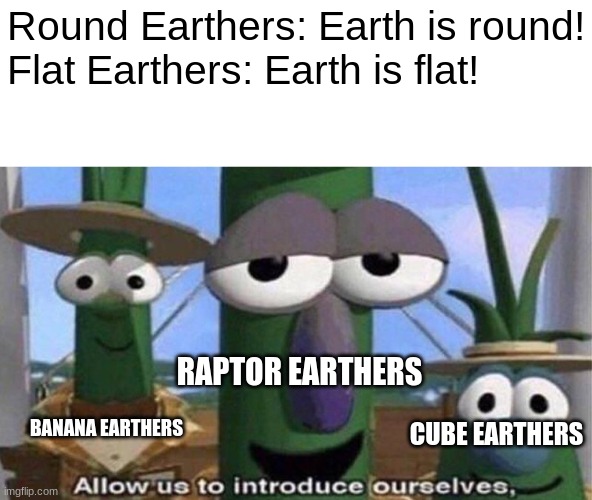 I believe the earth is shaped like a Raptor | Round Earthers: Earth is round!
Flat Earthers: Earth is flat! RAPTOR EARTHERS; BANANA EARTHERS; CUBE EARTHERS | image tagged in veggietales 'allow us to introduce ourselfs' | made w/ Imgflip meme maker