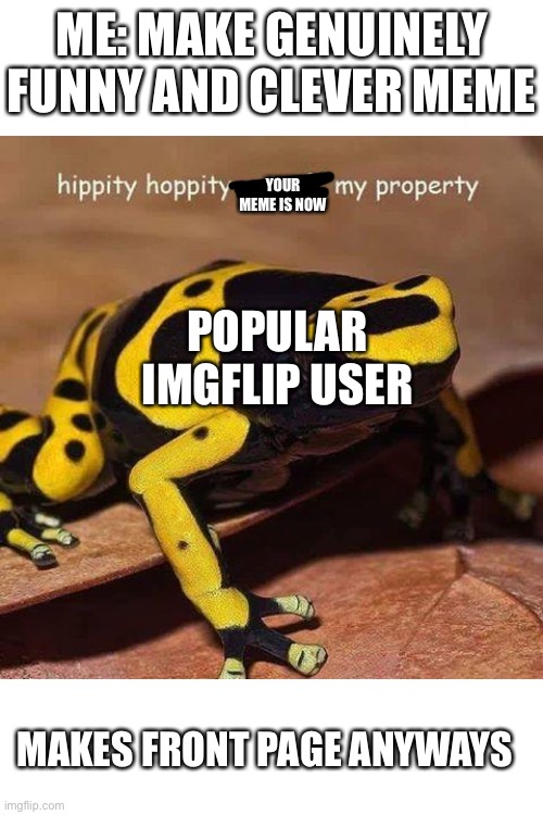 hippity hoppity | ME: MAKE GENUINELY FUNNY AND CLEVER MEME; YOUR MEME IS NOW; POPULAR IMGFLIP USER; MAKES FRONT PAGE ANYWAYS | image tagged in hippity hoppity,bruh,really,annoying,memes,funny | made w/ Imgflip meme maker