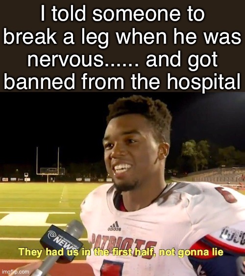 They had us in the first half | I told someone to break a leg when he was nervous...... and got banned from the hospital | image tagged in they had us in the first half | made w/ Imgflip meme maker