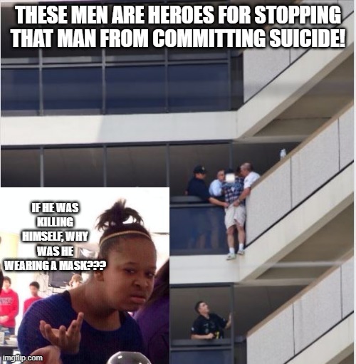 Suicide? | THESE MEN ARE HEROES FOR STOPPING THAT MAN FROM COMMITTING SUICIDE! IF HE WAS KILLING HIMSELF, WHY WAS HE WEARING A MASK??? | image tagged in dark humor | made w/ Imgflip meme maker