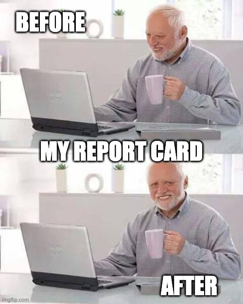 Hide the Pain Harold Meme | BEFORE; MY REPORT CARD; AFTER | image tagged in memes,hide the pain harold | made w/ Imgflip meme maker